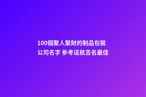 100個聚人聚財的制品包裝公司名字 參考這批吉名最佳-第1張-公司起名-玄機派